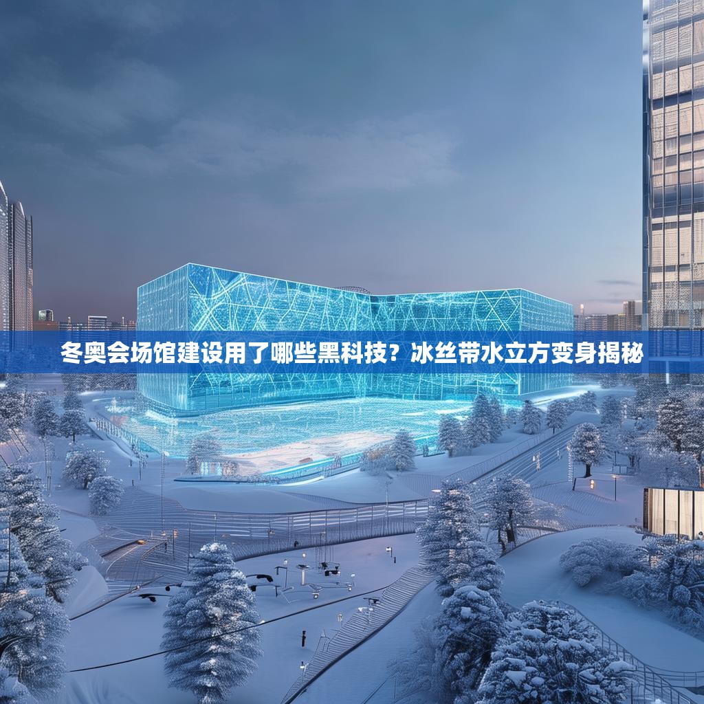 冬奥会场馆建设用了哪些黑科技?冰丝带水立方变身揭秘 冬奥会场馆建设用了哪些黑科技?冰丝带水立方变身揭秘